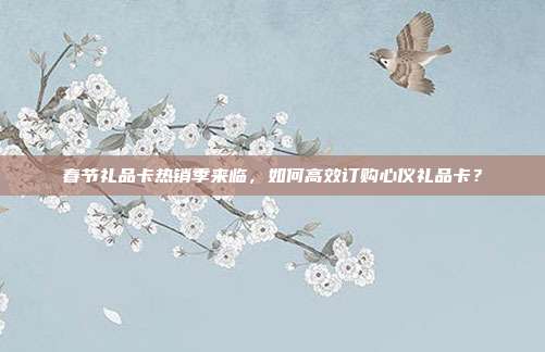 春节礼品卡热销季来临，如何高效订购心仪礼品卡？