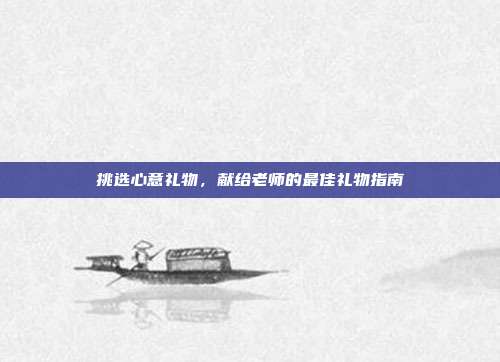 挑选心意礼物，献给老师的最佳礼物指南