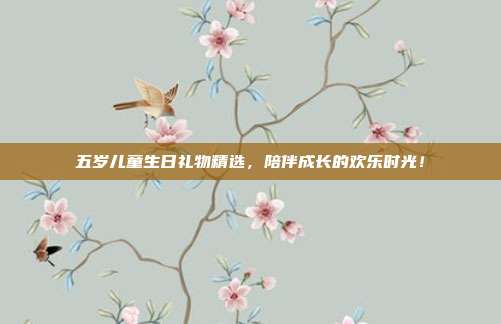 五岁儿童生日礼物精选，陪伴成长的欢乐时光！