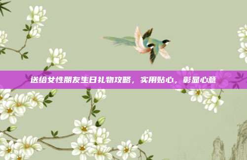 送给女性朋友生日礼物攻略，实用贴心，彰显心意