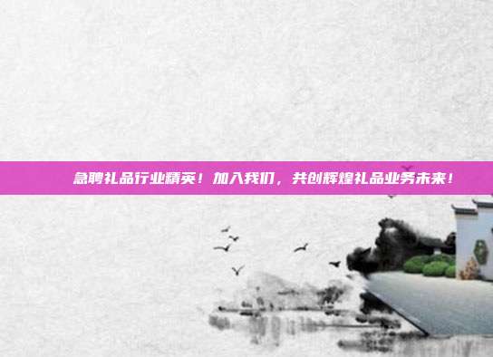🌟急聘礼品行业精英！加入我们，共创辉煌礼品业务未来！