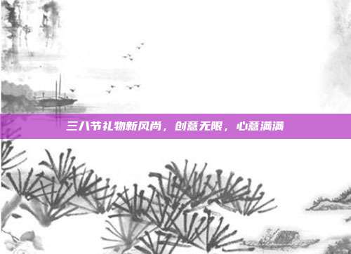 三八节礼物新风尚，创意无限，心意满满
