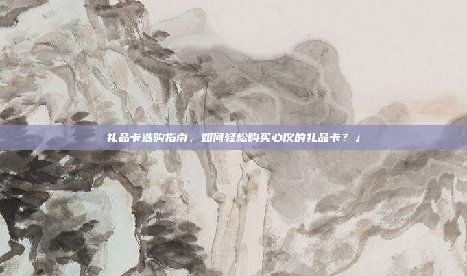 礼品卡选购指南，如何轻松购买心仪的礼品卡？」