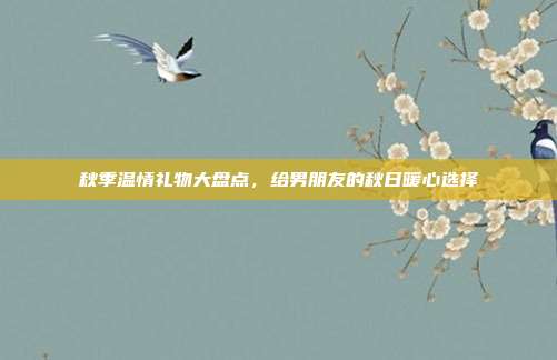 秋季温情礼物大盘点，给男朋友的秋日暖心选择