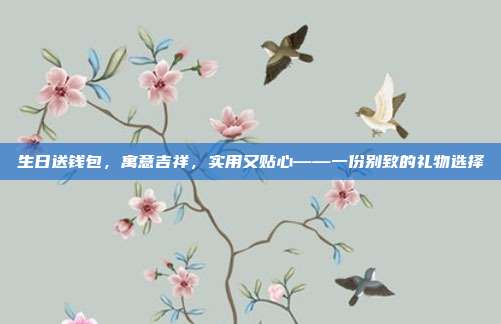 生日送钱包，寓意吉祥，实用又贴心——一份别致的礼物选择