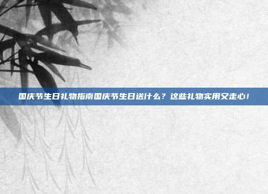 国庆节生日礼物指南国庆节生日送什么？这些礼物实用又走心！