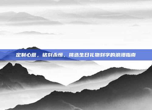 定制心意，铭刻永恒，挑选生日礼物刻字的浪漫指南