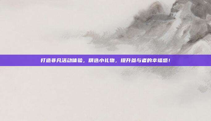 打造非凡活动体验，精选小礼物，提升参与者的幸福感！