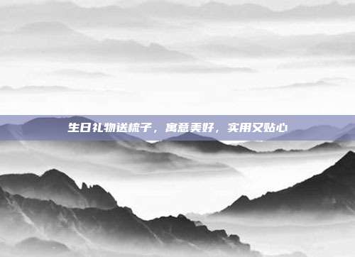 生日礼物送梳子，寓意美好，实用又贴心