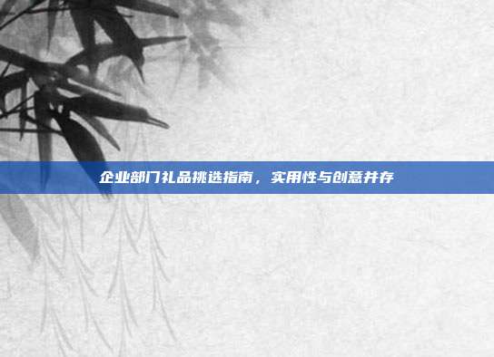 企业部门礼品挑选指南，实用性与创意并存