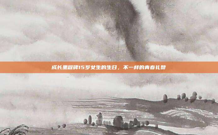 成长里程碑15岁女生的生日，不一样的青春礼赞