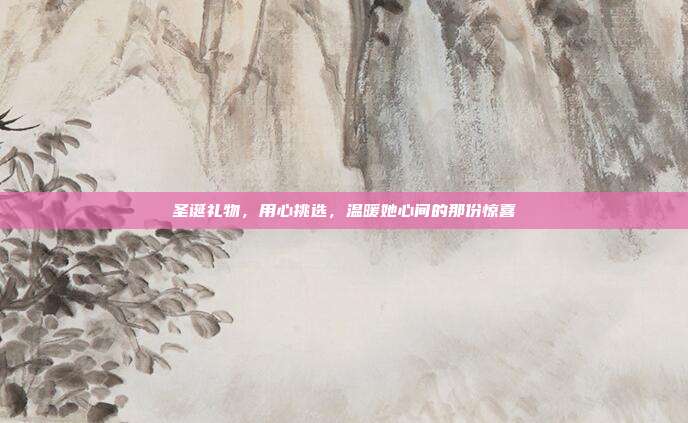 圣诞礼物，用心挑选，温暖她心间的那份惊喜