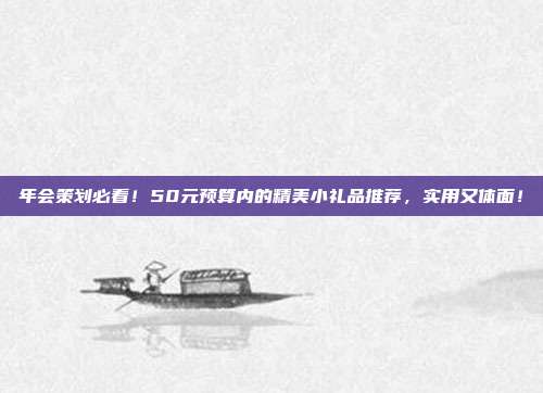 年会策划必看！50元预算内的精美小礼品推荐，实用又体面！