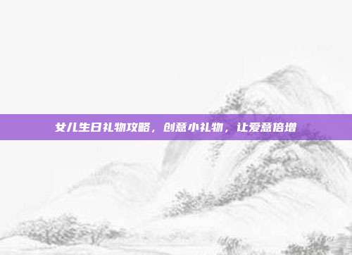 女儿生日礼物攻略，创意小礼物，让爱意倍增