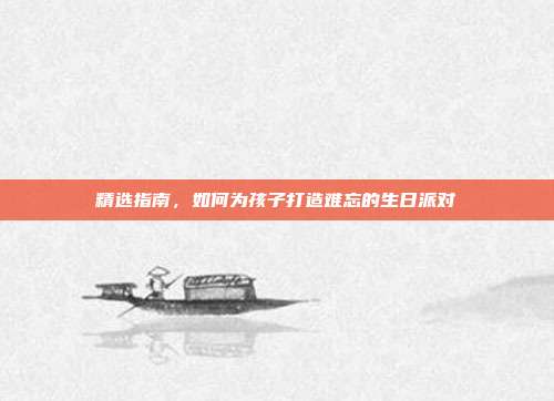 精选指南，如何为孩子打造难忘的生日派对