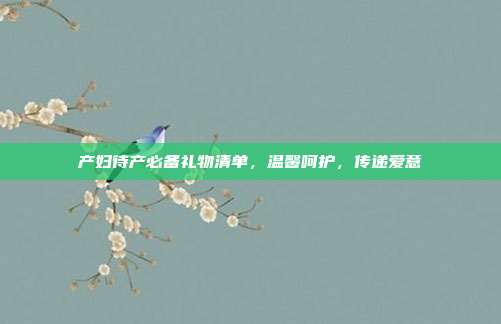 产妇待产必备礼物清单，温馨呵护，传递爱意