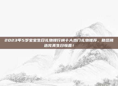 2023年5岁宝宝生日礼物排行榜十大热门礼物推荐，助您挑选完美生日惊喜！