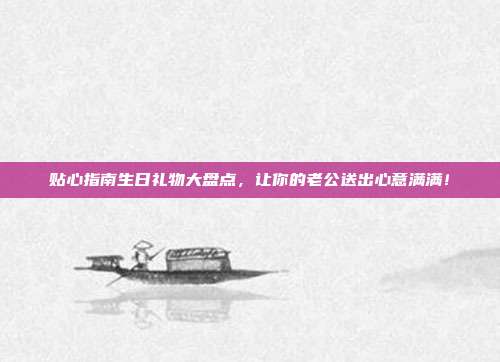 贴心指南生日礼物大盘点，让你的老公送出心意满满！