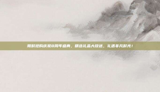 限时抢购庆祝8周年盛典，精选礼品大放送，礼遇非凡时光！
