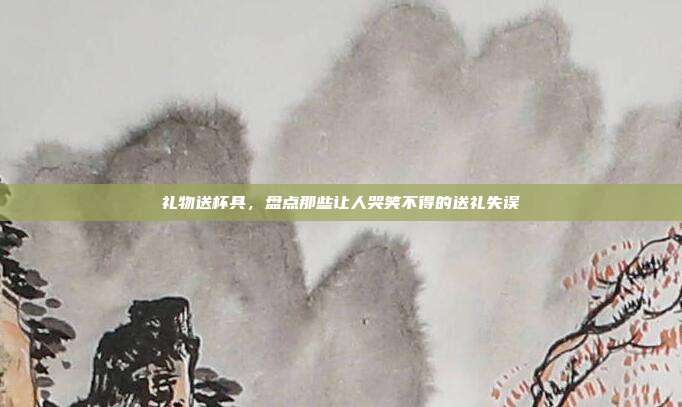 礼物送杯具，盘点那些让人哭笑不得的送礼失误