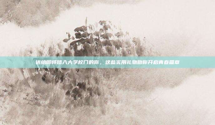 送给即将踏入大学校门的你，这些实用礼物助你开启青春篇章