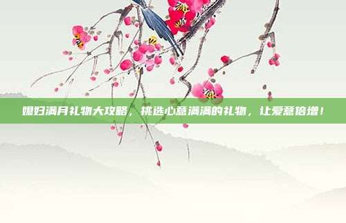 媳妇满月礼物大攻略，挑选心意满满的礼物，让爱意倍增！