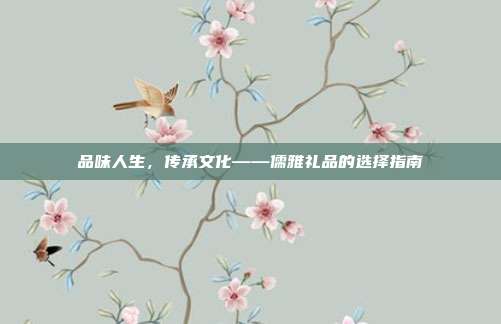 品味人生，传承文化——儒雅礼品的选择指南