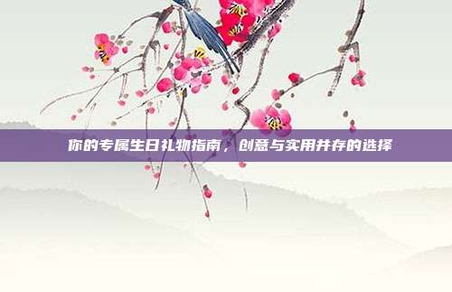 🎉 你的专属生日礼物指南，创意与实用并存的选择 🎁
