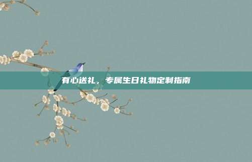 有心送礼，专属生日礼物定制指南
