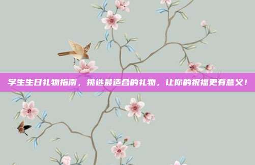 学生生日礼物指南，挑选最适合的礼物，让你的祝福更有意义！