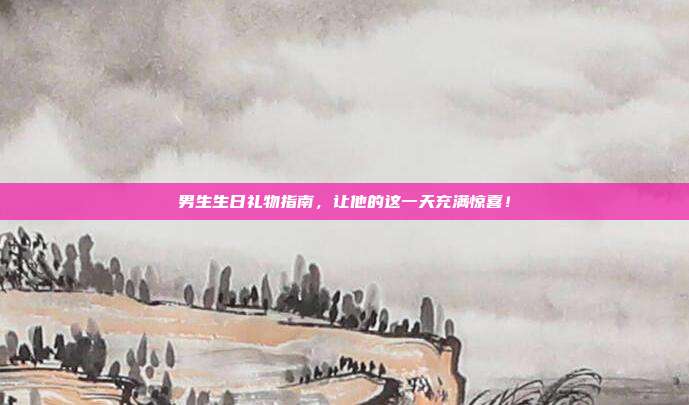 男生生日礼物指南，让他的这一天充满惊喜！