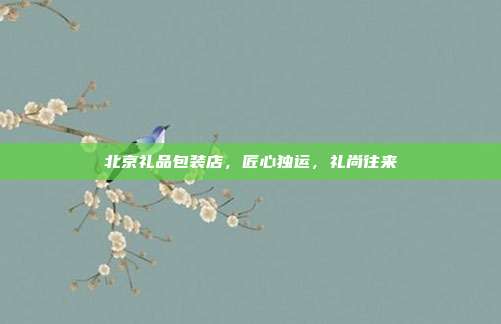 北京礼品包装店，匠心独运，礼尚往来