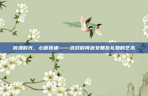 浪漫时光，心意传递——选对时间送女朋友礼物的艺术