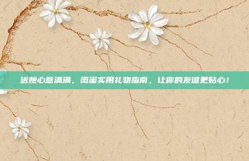 送她心意满满，闺蜜实用礼物指南，让你的友谊更贴心！