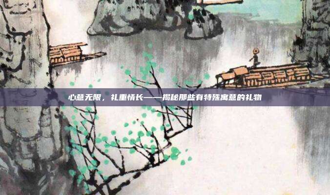 心意无限，礼重情长——揭秘那些有特殊寓意的礼物