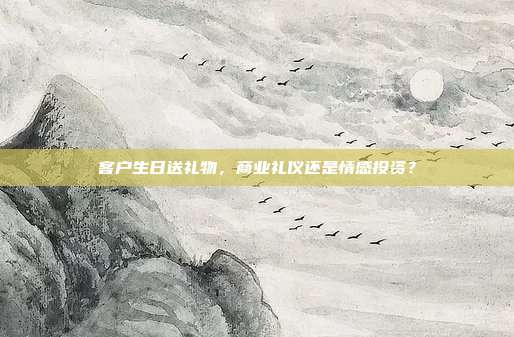 客户生日送礼物，商业礼仪还是情感投资？