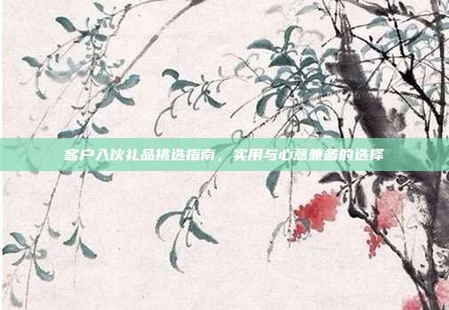 客户入伙礼品挑选指南，实用与心意兼备的选择