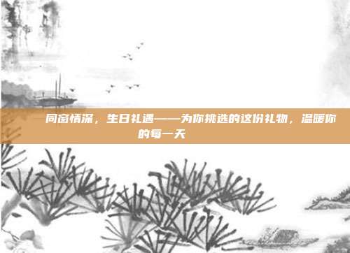 🎉 同窗情深，生日礼遇——为你挑选的这份礼物，温暖你的每一天 🎁