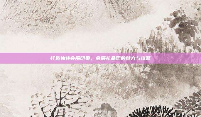 打造独特会展印象，会展礼品吧的魅力与攻略