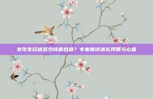 女孩生日送多少钱最合适？专家解读送礼预算与心意