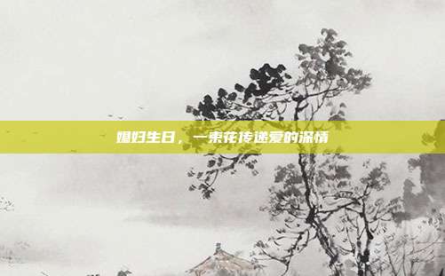 媳妇生日，一束花传递爱的深情