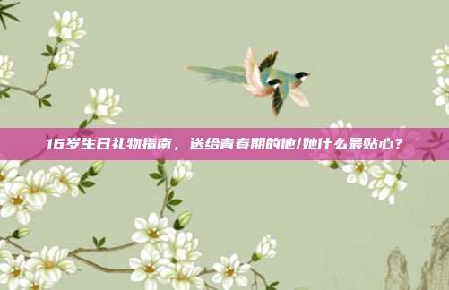 16岁生日礼物指南，送给青春期的他/她什么最贴心？