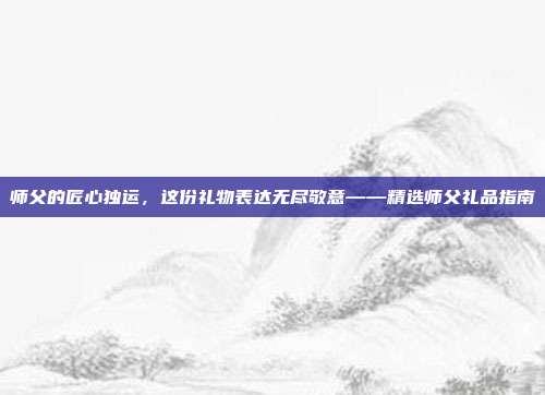 师父的匠心独运，这份礼物表达无尽敬意——精选师父礼品指南