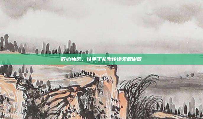 匠心独运，以手工礼物传递无尽谢意