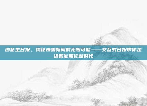 创意生日报，揭秘未来新闻的无限可能——交互式日报带你走进智能阅读新时代