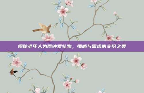 揭秘老年人为何钟爱礼物，情感与需求的交织之美