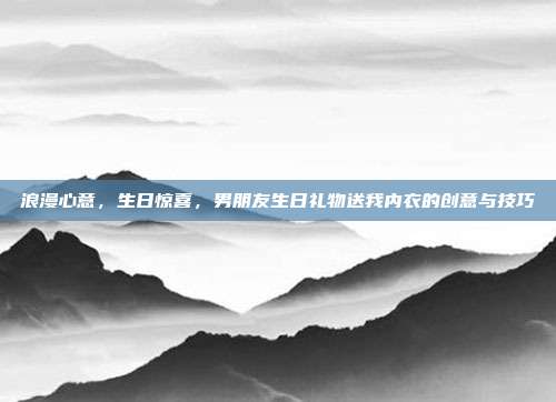 浪漫心意，生日惊喜，男朋友生日礼物送我内衣的创意与技巧