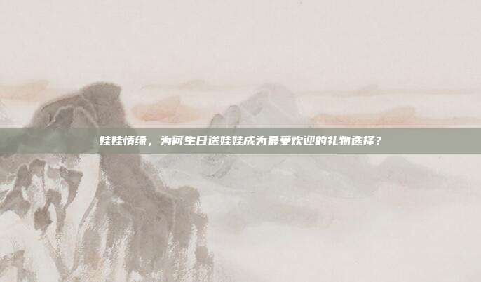 娃娃情缘，为何生日送娃娃成为最受欢迎的礼物选择？