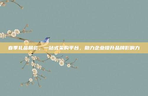 春季礼品展会，一站式采购平台，助力企业提升品牌影响力