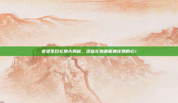 老婆生日礼物大揭秘，这些礼物最能抓住她的心！